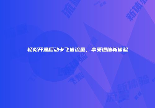 轻松开通移动卡飞信流量，享受通信新体验