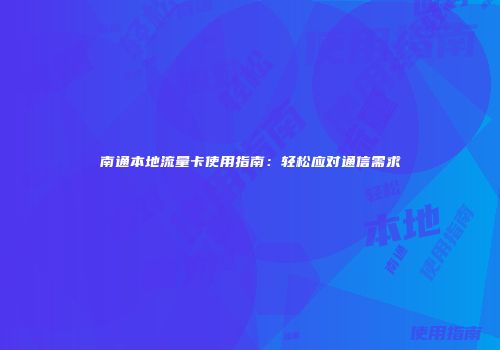 南通本地流量卡使用指南：轻松应对通信需求