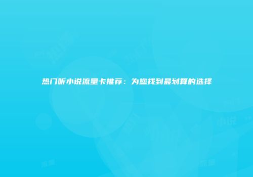 热门听小说流量卡推荐：为您找到最划算的选择