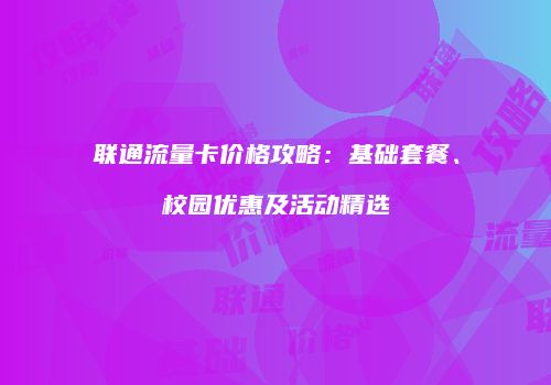 联通流量卡价格攻略：基础套餐、校园优惠及活动精选