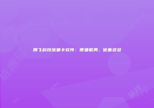 腾飞科技流量卡软件：便捷服务，优惠多多