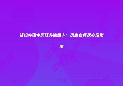 轻松办理专属江苏流量卡：优惠套餐及办理指南