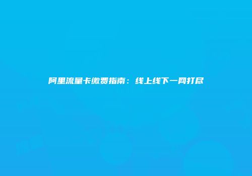 阿里流量卡缴费指南：线上线下一网打尽