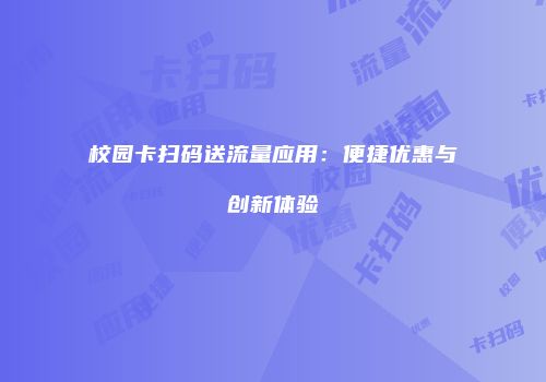 校园卡扫码送流量应用：便捷优惠与创新体验