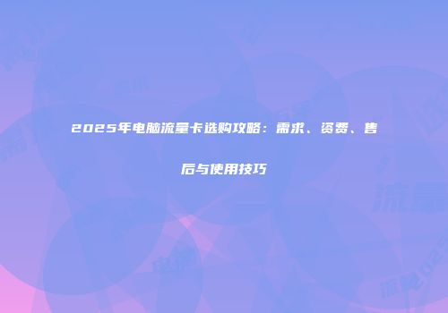 2025年电脑流量卡选购攻略：需求、资费、售后与使用技巧