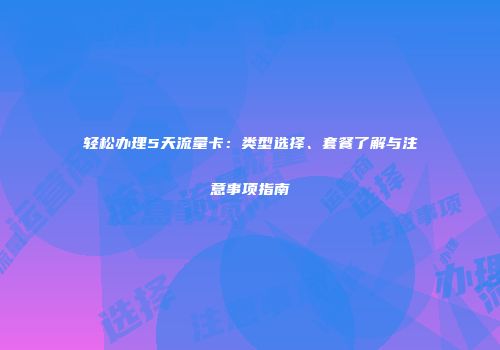 轻松办理5天流量卡：类型选择、套餐了解与注意事项指南