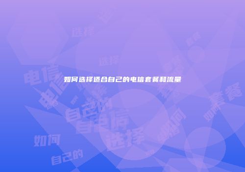 如何选择适合自己的电信套餐和流量