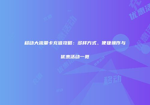 移动大流量卡充值攻略：多样方式、便捷操作与优惠活动一览