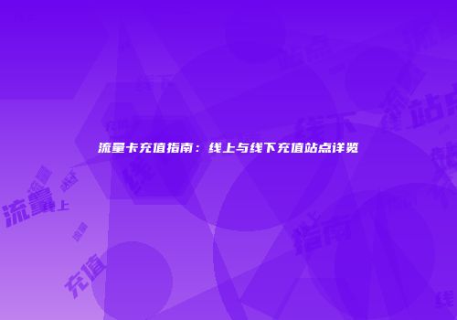 流量卡充值指南：线上与线下充值站点详览
