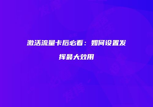 激活流量卡后必看：如何设置发挥最大效用