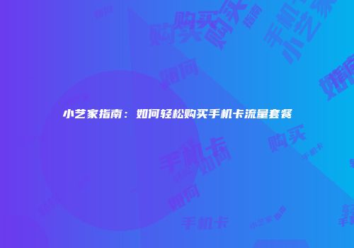 小艺家指南：如何轻松购买手机卡流量套餐