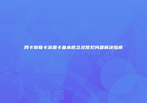 网卡物联卡流量卡基本概念及常见问题解决指南