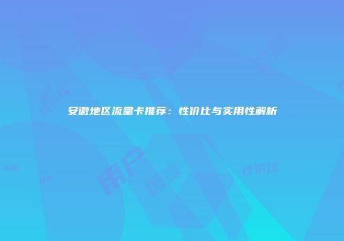 安徽地区流量卡推荐：性价比与实用性解析