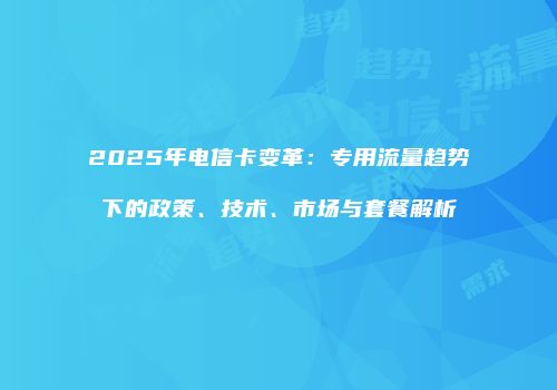 2025年电信卡变革：专用流量趋势下的政策、技术、市场与套餐解析