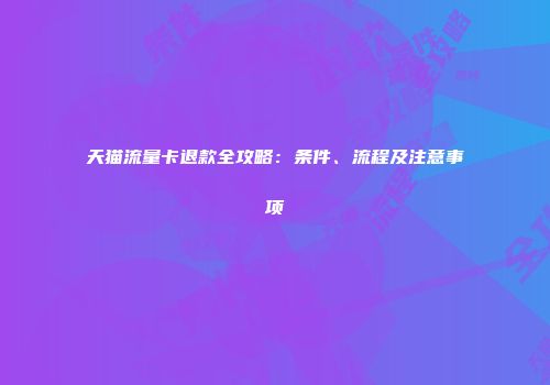 天猫流量卡退款全攻略：条件、流程及注意事项