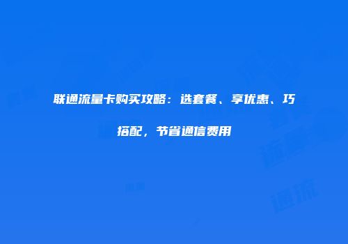 联通流量卡购买攻略：选套餐、享优惠、巧搭配，节省通信费用