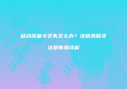 移动流量卡丢失怎么办？注销流程及注意事项详解