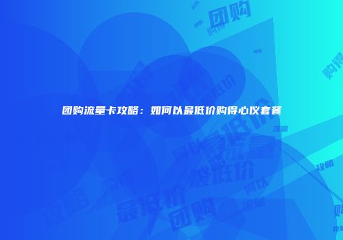 团购流量卡攻略：如何以最低价购得心仪套餐