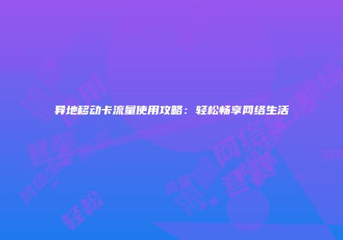 异地移动卡流量使用攻略：轻松畅享网络生活