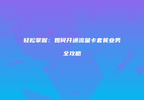 轻松掌握：如何开通流量卡套餐业务全攻略