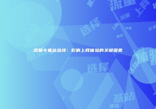 流量卡基站选择：影响上网体验的关键因素