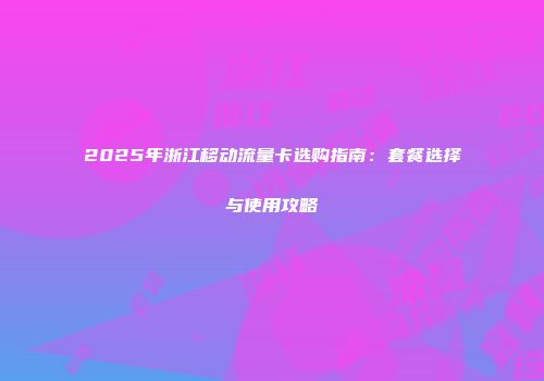 2025年浙江移动流量卡选购指南：套餐选择与使用攻略