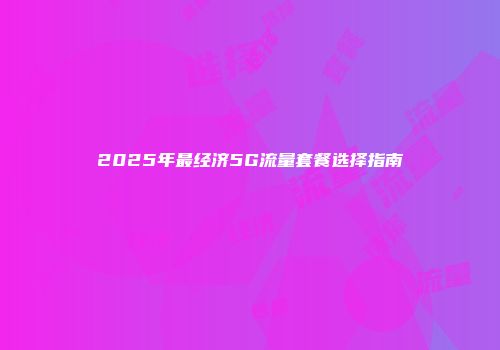 2025年最经济5G流量套餐选择指南