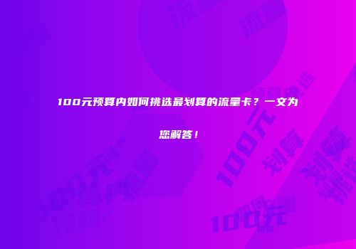 100元预算内如何挑选最划算的流量卡？一文为您解答！