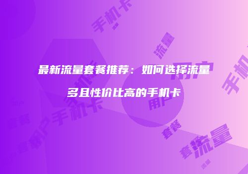 最新流量套餐推荐：如何选择流量多且性价比高的手机卡