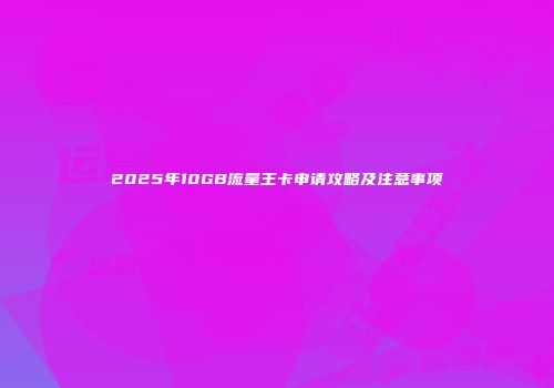 2025年10GB流量王卡申请攻略及注意事项