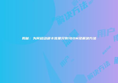 揭秘：为何移动副卡流量只有100M及解决方法