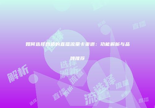 如何选择合适的直播流量卡渠道：功能解析与品牌推荐