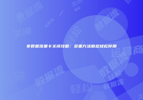 非数据流量卡关闭攻略：多重方法助您轻松停用