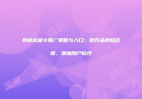 揭秘流量卡推广策略与入口：提升品牌知名度，增加用户粘性