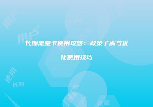 长期流量卡使用攻略：政策了解与优化使用技巧