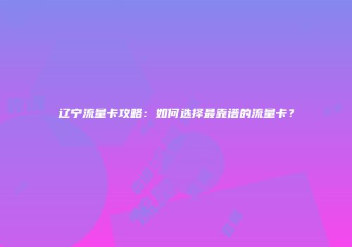 辽宁流量卡攻略：如何选择最靠谱的流量卡？