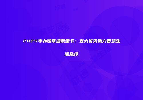 2025年办理联通流量卡：五大优势助力智慧生活选择
