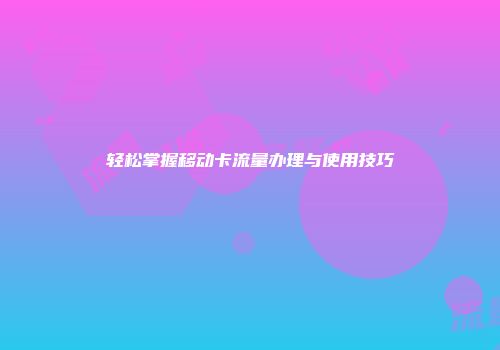 轻松掌握移动卡流量办理与使用技巧