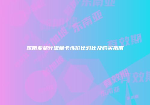 东南亚旅行流量卡性价比对比及购买指南