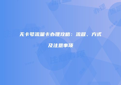 无卡号流量卡办理攻略：流程、方式及注意事项