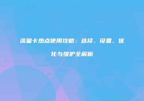流量卡热点使用攻略：选择、设置、优化与维护全解析