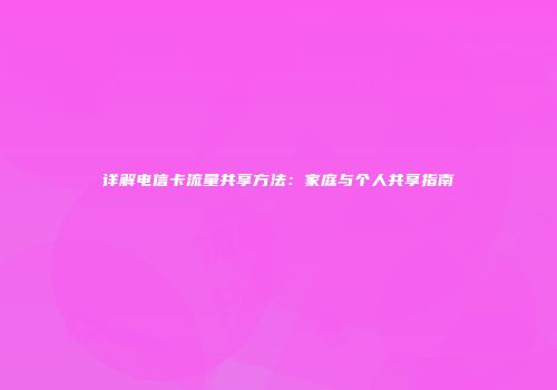 详解电信卡流量共享方法：家庭与个人共享指南