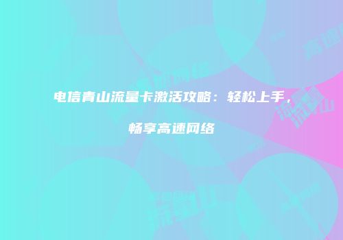 电信青山流量卡激活攻略：轻松上手，畅享高速网络