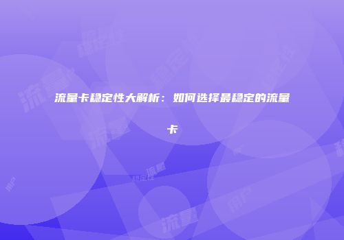流量卡稳定性大解析：如何选择最稳定的流量卡