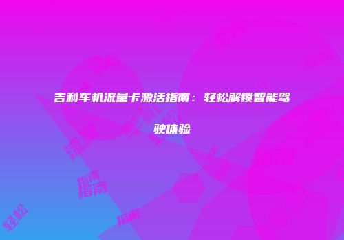 吉利车机流量卡激活指南：轻松解锁智能驾驶体验