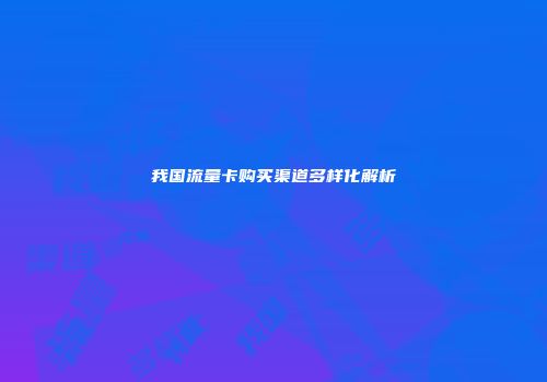我国流量卡购买渠道多样化解析