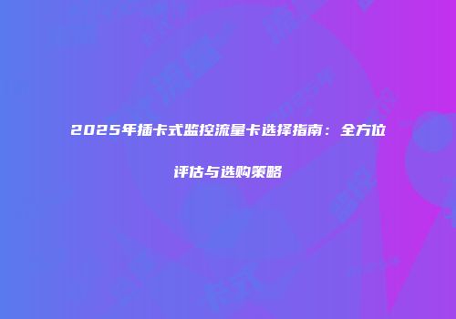 2025年插卡式监控流量卡选择指南：全方位评估与选购策略