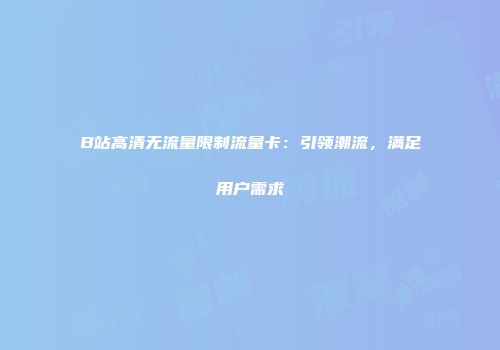 B站高清无流量限制流量卡：引领潮流，满足用户需求