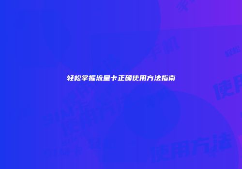 轻松掌握流量卡正确使用方法指南