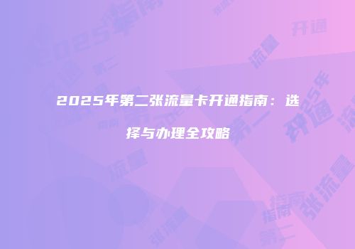 2025年第二张流量卡开通指南：选择与办理全攻略